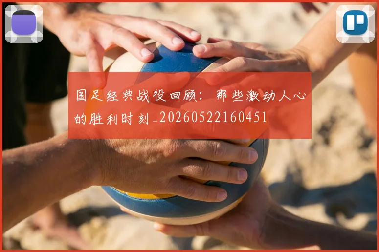 国足经典战役回顾:那些激动人心的胜利时刻_20260522160451