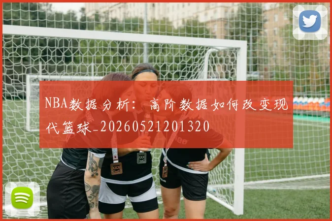NBA数据分析:高阶数据如何改变现代篮球_20260521201320