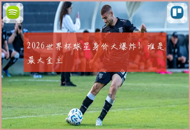 2026世界杯球星身价大爆炸！谁是最大金主