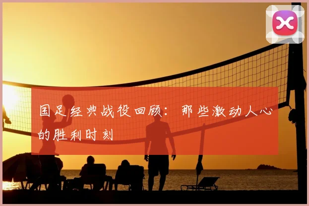 国足经典战役回顾：那些激动人心的胜利时刻