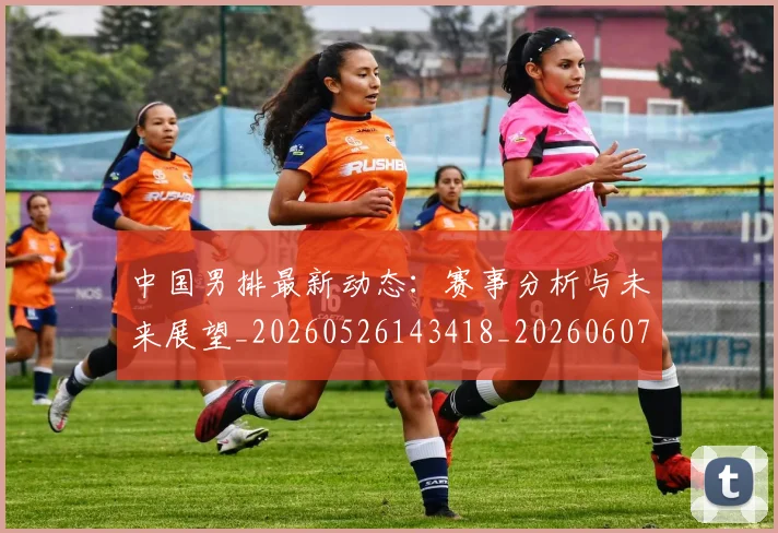 中国男排最新动态:赛事分析与未来展望_20260526143418_20260607160646