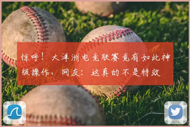 惊呼!大洋洲电竞联赛竟有如此神级操作,网友:这真的不是特效