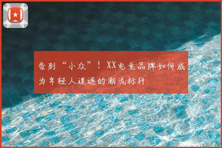告别“小众”!XX电竞品牌如何成为年轻人追逐的潮流标杆