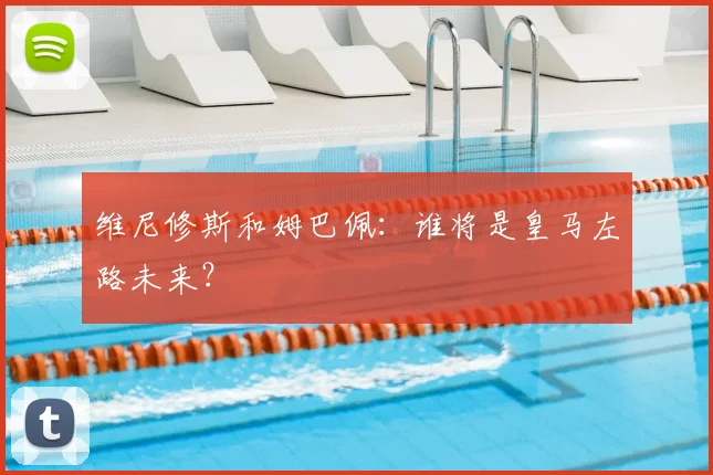 维尼修斯和姆巴佩:谁将是皇马左路未来?