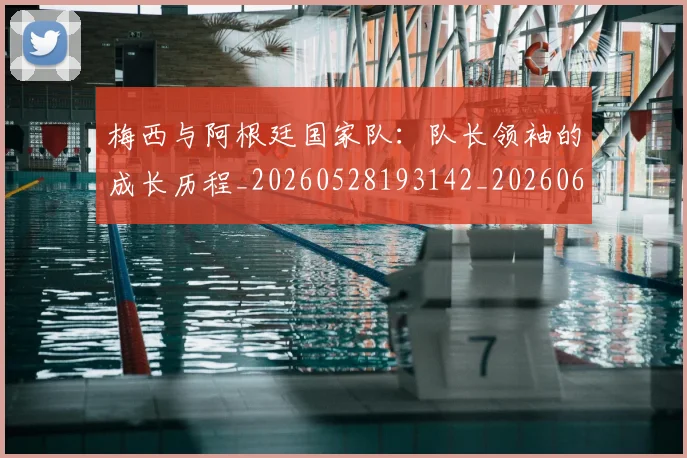 梅西与阿根廷国家队:队长领袖的成长历程_20260528193142_20260609221330