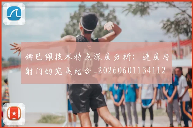 姆巴佩技术特点深度分析：速度与射门的完美结合_20260601134112