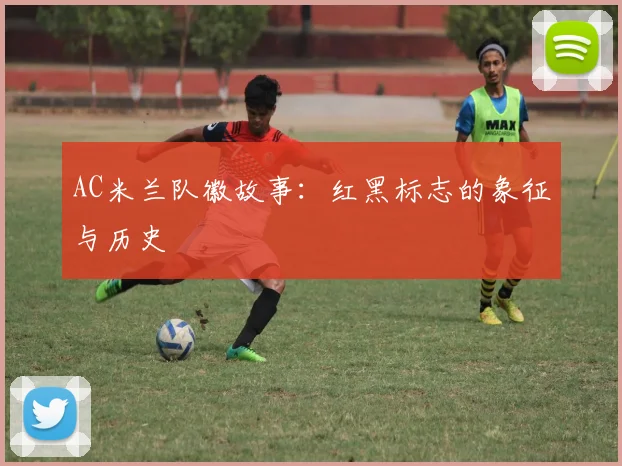 AC米兰队徽故事:红黑标志的象征与历史