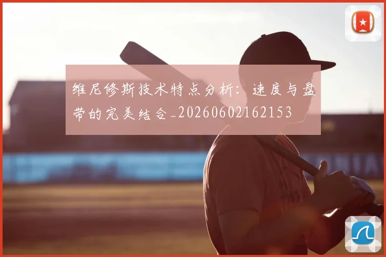 维尼修斯技术特点分析:速度与盘带的完美结合_20260602162153