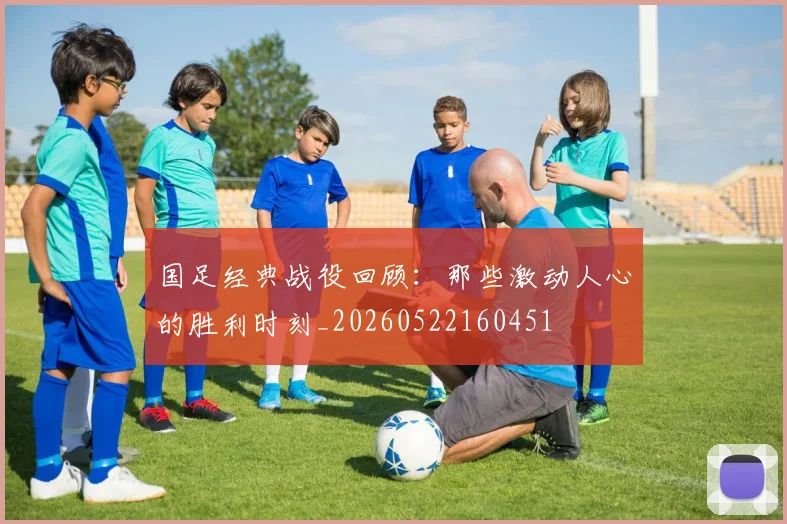 国足经典战役回顾：那些激动人心的胜利时刻_20260522160451