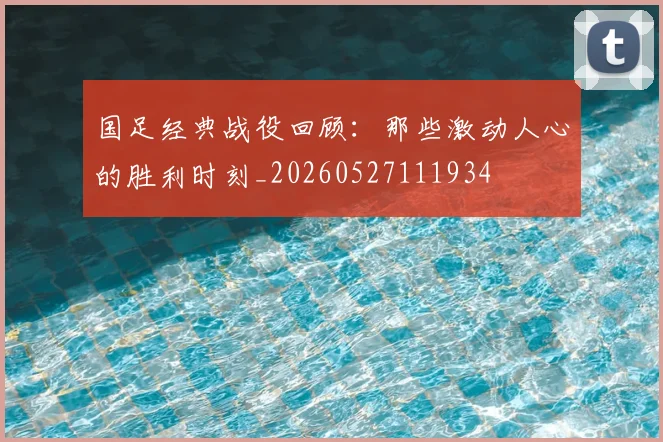 国足经典战役回顾:那些激动人心的胜利时刻_20260527111934