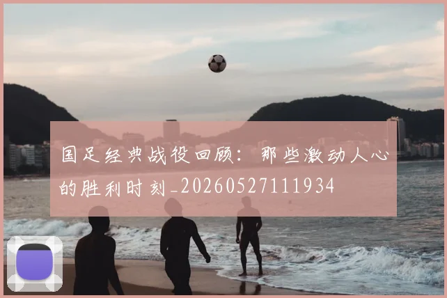 国足经典战役回顾：那些激动人心的胜利时刻_20260527111934