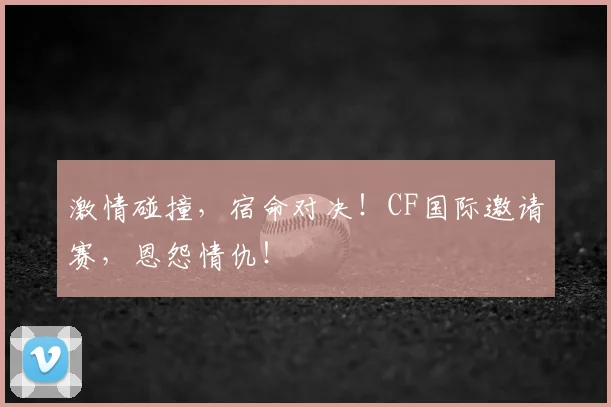激情碰撞,宿命对决!CF国际邀请赛,恩怨情仇!