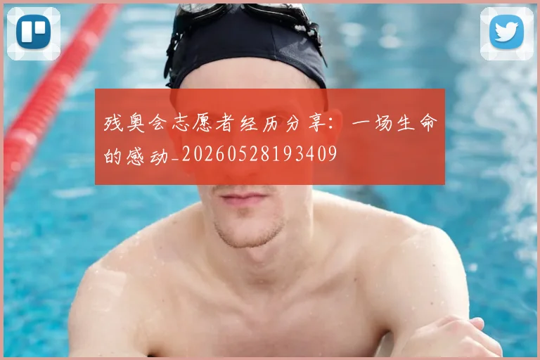 残奥会志愿者经历分享：一场生命的感动_20260528193409