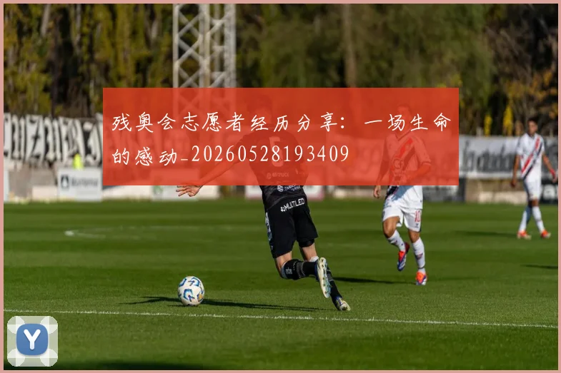 残奥会志愿者经历分享：一场生命的感动_20260528193409