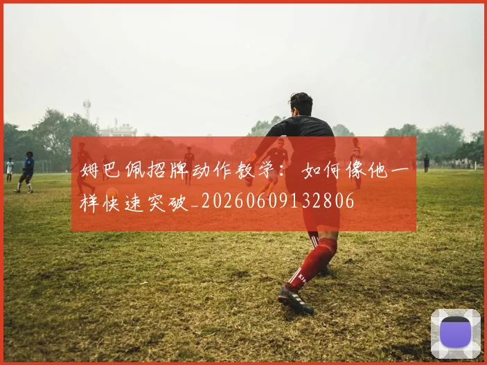 姆巴佩招牌动作教学：如何像他一样快速突破_20260609132806