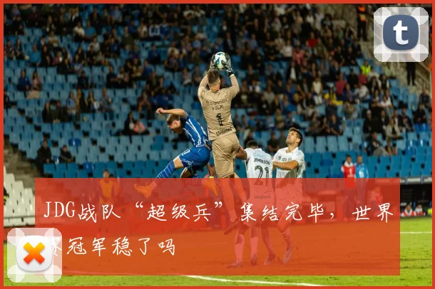 JDG战队“超级兵”集结完毕，世界赛冠军稳了吗