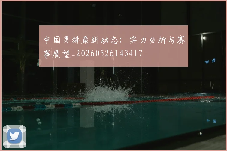 中国男排最新动态:实力分析与赛事展望_20260526143417