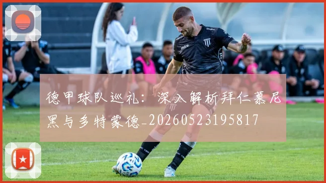 德甲球队巡礼：深入解析拜仁慕尼黑与多特蒙德_20260523195817