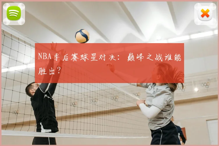 NBA季后赛球星对决:巅峰之战谁能胜出?