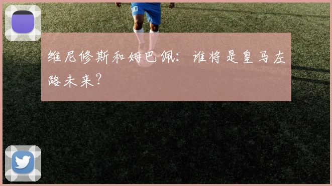 维尼修斯和姆巴佩:谁将是皇马左路未来?