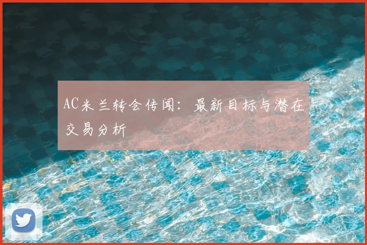 AC米兰转会传闻:最新目标与潜在交易分析