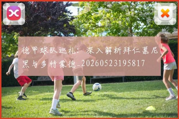 德甲球队巡礼：深入解析拜仁慕尼黑与多特蒙德_20260523195817