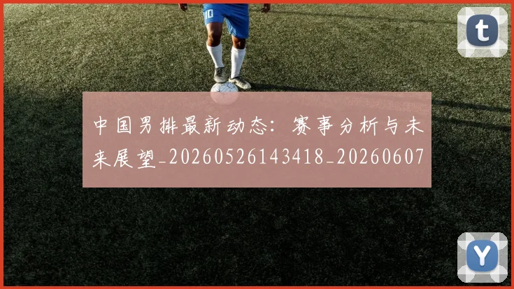 中国男排最新动态：赛事分析与未来展望_20260526143418_20260607160646