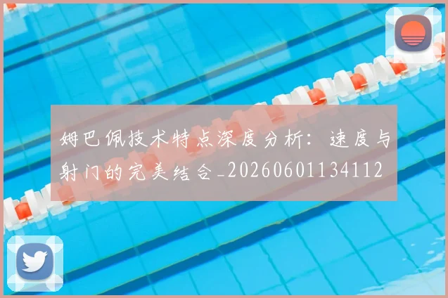 姆巴佩技术特点深度分析:速度与射门的完美结合_20260601134112