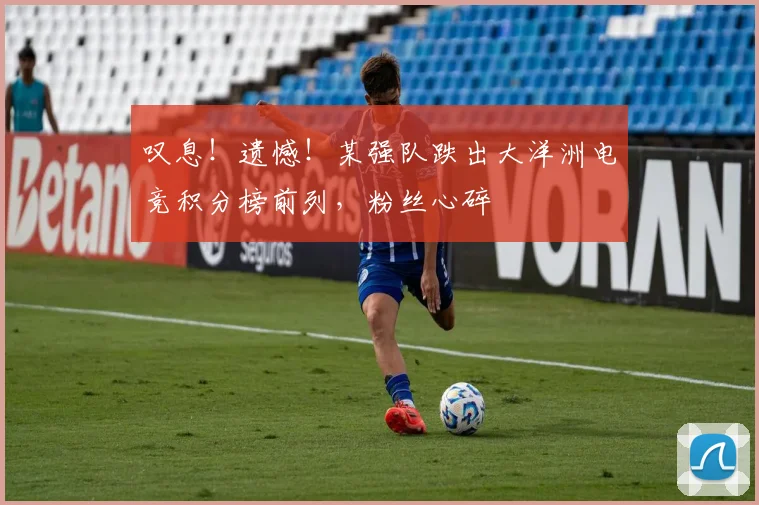 叹息！遗憾！某强队跌出大洋洲电竞积分榜前列，粉丝心碎