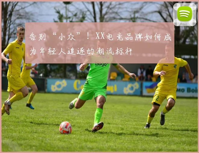 告别“小众”！XX电竞品牌如何成为年轻人追逐的潮流标杆