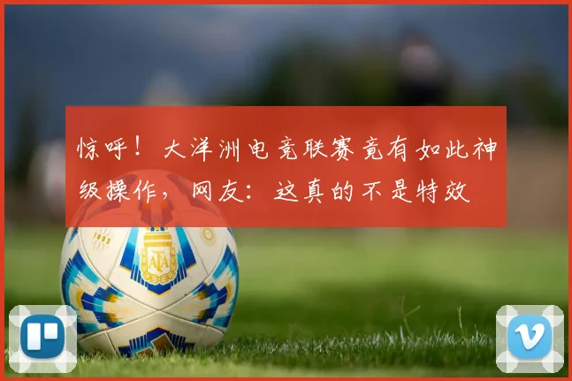 惊呼！大洋洲电竞联赛竟有如此神级操作，网友：这真的不是特效