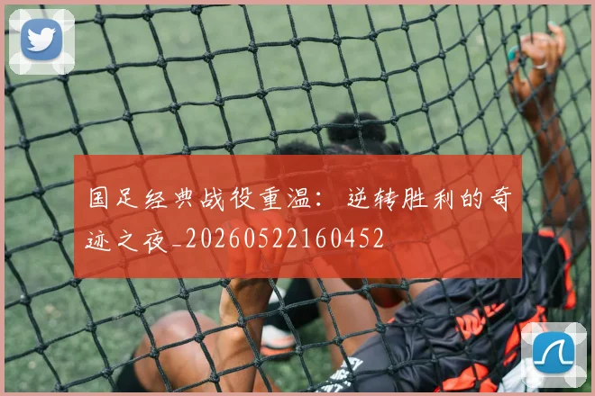 国足经典战役重温:逆转胜利的奇迹之夜_20260522160452