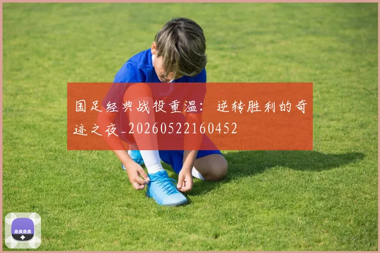 国足经典战役重温：逆转胜利的奇迹之夜_20260522160452