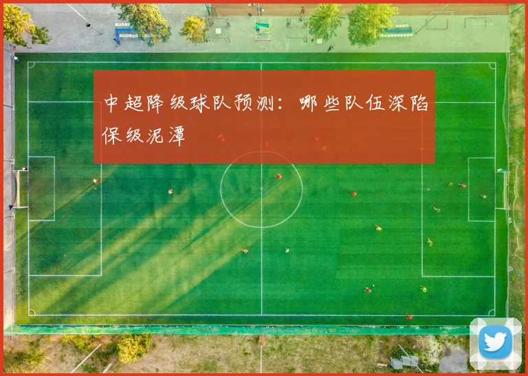 中超降级球队预测：哪些队伍深陷保级泥潭